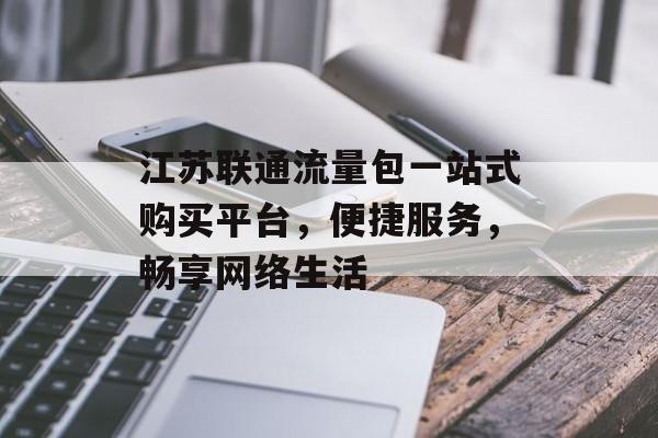 江苏联通流量包一站式购买平台,便捷服务,畅享网络生活 江苏联通流量包一站式购买平台,便捷服务,畅享网络生活