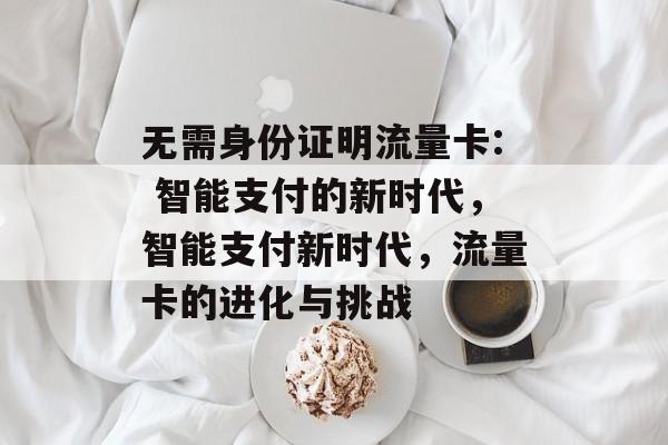 无需身份证明流量卡: 智能支付的新时代,智能支付新时代,流量卡的进化与挑战 无需身份证明流量卡: 智能支付的新时代,智能支付新时代,流量卡的进化与挑战