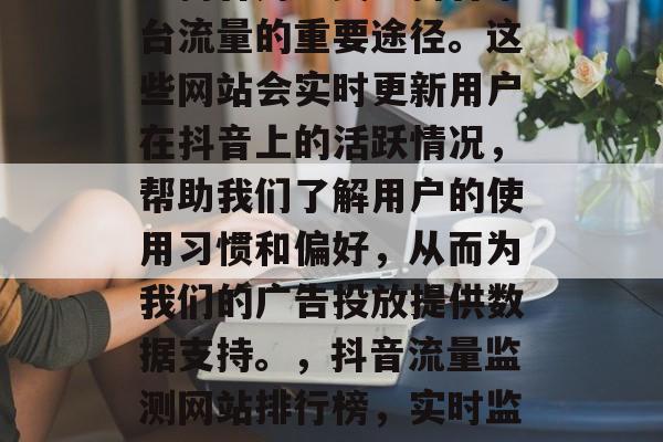 抖音流量监测网站官网是抖音用户关注抖音平台流量的重要途径。这些网站会实时更新用户在抖音上的活跃情况，帮助我们了解用户的使用习惯和偏好，从而为我们的广告投放提供数据支持。，抖音流量监测网站排行榜，实时监控用户活跃，助力广告投放决策