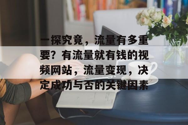 一探究竟,流量有多重要?有流量就有钱的视频网站,流量变现,决定成功与否的关键因素 一探究竟,流量有多重要?有流量就有钱的视频网站,流量变现,决定成功与否的关键因素