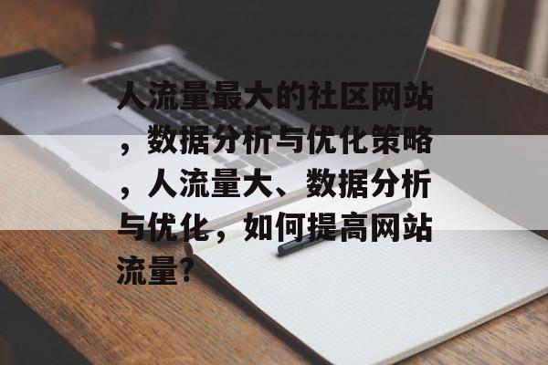 人流量最大的社区网站,数据分析与优化策略,人流量大、数据分析与优化,如何提高网站流量? 人流量最大的社区网站,数据分析与优化策略,人流量大、数据分析与优化,如何提高网站流量?