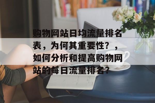 购物网站日均流量排名表，为何其重要性？，如何分析和提高购物网站的每日流量排名？