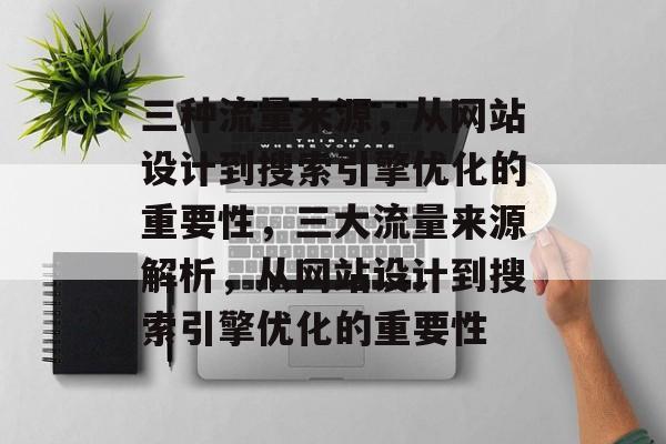 三种流量来源,从网站设计到搜索引擎优化的重要性,三大流量来源解析,从网站设计到搜索引擎优化的重要性 三种流量来源,从网站设计到搜索引擎优化的重要性,三大流量来源解析,从网站设计到搜索引擎优化的重要性