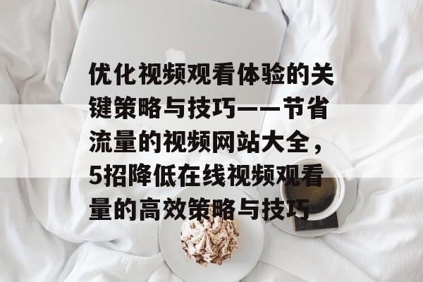 优化视频观看体验的关键策略与技巧——节省流量的视频网站大全,5招降低在线视频观看量的高效策略与技巧 优化视频观看体验的关键策略与技巧——节省流量的视频网站大全,5招降低在线视频观看量的高效策略与技巧