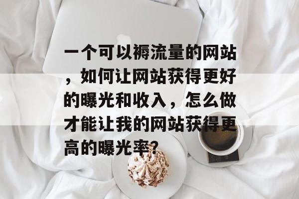 一个可以褥流量的网站,如何让网站获得更好的曝光和收入,怎么做才能让我的网站获得更高的曝光率? 一个可以褥流量的网站,如何让网站获得更好的曝光和收入,怎么做才能让我的网站获得更高的曝光率?