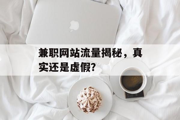 兼职网站流量揭秘,真实还是虚假? 兼职网站流量揭秘,真实还是虚假?