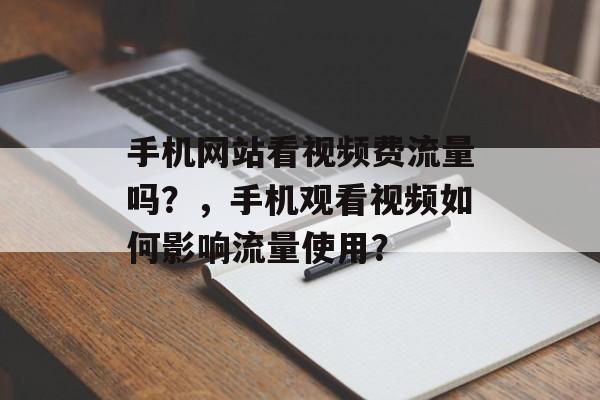 手机网站看视频费流量吗?,手机观看视频如何影响流量使用? 手机网站看视频费流量吗?,手机观看视频如何影响流量使用?
