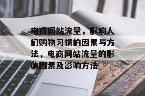电商网站流量，影响人们购物习惯的因素与方法，电商网站流量的影响因素及影响方法