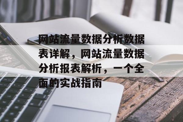 网站流量数据分析数据表详解,网站流量数据分析报表解析,一个全面的实战指南 网站流量数据分析数据表详解,网站流量数据分析报表解析,一个全面的实战指南