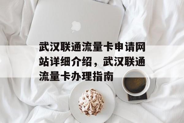 武汉联通流量卡申请网站详细介绍,武汉联通流量卡办理指南 武汉联通流量卡申请网站详细介绍,武汉联通流量卡办理指南