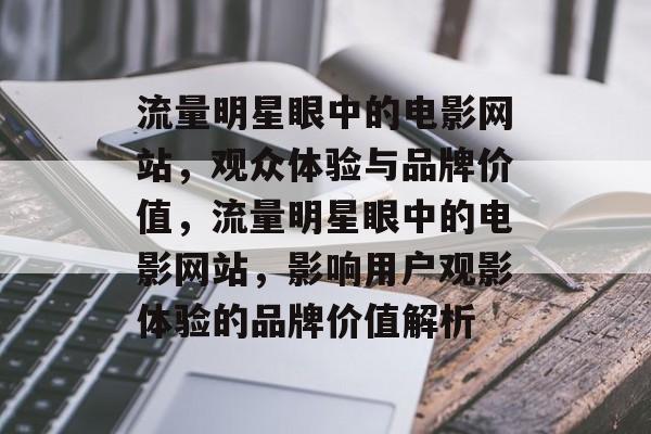 流量明星眼中的电影网站,观众体验与品牌价值,流量明星眼中的电影网站,影响用户观影体验的品牌价值解析 流量明星眼中的电影网站,观众体验与品牌价值,流量明星眼中的电影网站,影响用户观影体验的品牌价值解析