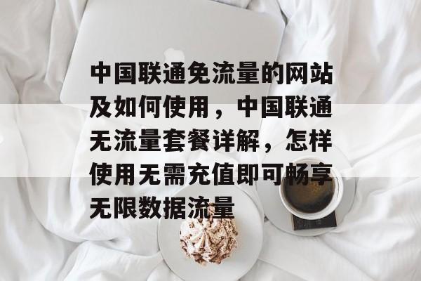 中国联通免流量的网站及如何使用,中国联通无流量套餐详解,怎样使用无需充值即可畅享无限数据流量 中国联通免流量的网站及如何使用,中国联通无流量套餐详解,怎样使用无需充值即可畅享无限数据流量