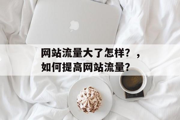 网站流量大了怎样？，如何提高网站流量？