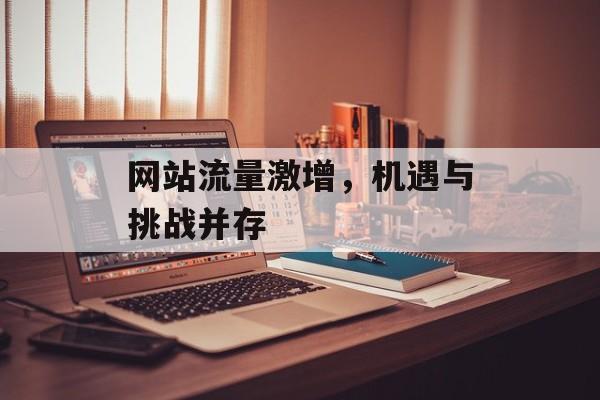 网站流量激增，机遇与挑战并存
