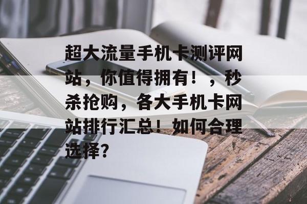 超大流量手机卡测评网站,你值得拥有!,秒杀抢购,各大手机卡网站排行汇总!如何合理选择? 超大流量手机卡测评网站,你值得拥有!,秒杀抢购,各大手机卡网站排行汇总!如何合理选择?