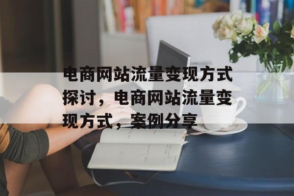 电商网站流量变现方式探讨,电商网站流量变现方式,案例分享 电商网站流量变现方式探讨,电商网站流量变现方式,案例分享