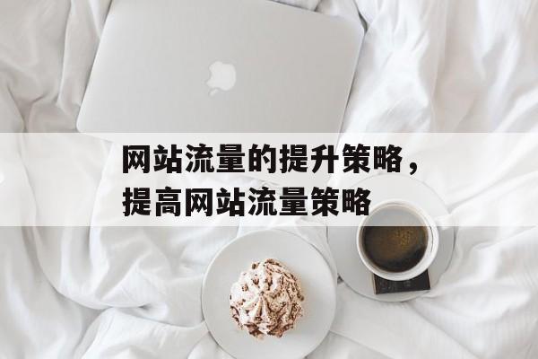 网站流量的提升策略,提高网站流量策略 网站流量的提升策略,提高网站流量策略