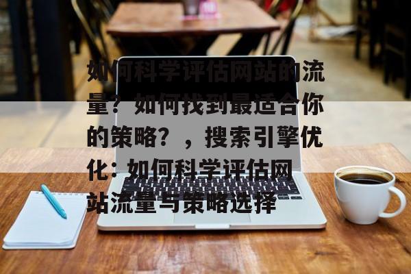 如何科学评估网站的流量?如何找到最适合你的策略?,搜索引擎优化: 如何科学评估网站流量与策略选择 如何科学评估网站的流量?如何找到最适合你的策略?,搜索引擎优化: 如何科学评估网站流量与策略选择