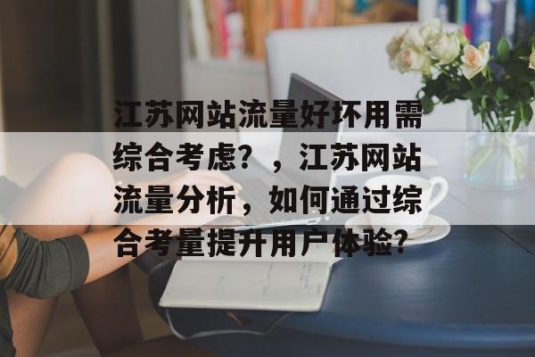 江苏网站流量好坏用需综合考虑?,江苏网站流量分析,如何通过综合考量提升用户体验? 江苏网站流量好坏用需综合考虑?,江苏网站流量分析,如何通过综合考量提升用户体验?