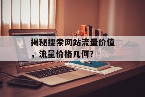 揭秘搜索网站流量价值,流量价格几何? 揭秘搜索网站流量价值,流量价格几何?
