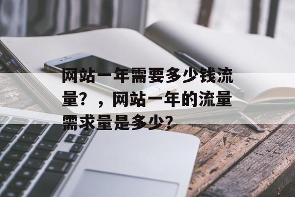 网站一年需要多少钱流量?,网站一年的流量需求量是多少? 网站一年需要多少钱流量?,网站一年的流量需求量是多少?