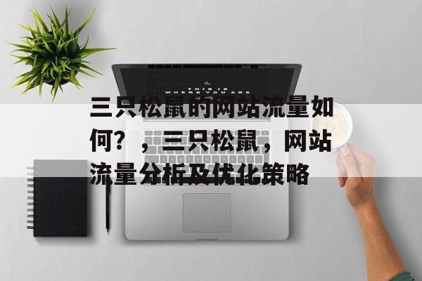 三只松鼠的网站流量如何?,三只松鼠,网站流量分析及优化策略 三只松鼠的网站流量如何?,三只松鼠,网站流量分析及优化策略