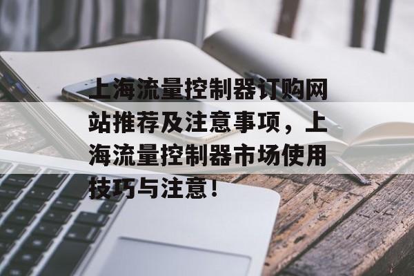 上海流量控制器订购网站推荐及注意事项,上海流量控制器市场使用技巧与注意! 上海流量控制器订购网站推荐及注意事项,上海流量控制器市场使用技巧与注意!