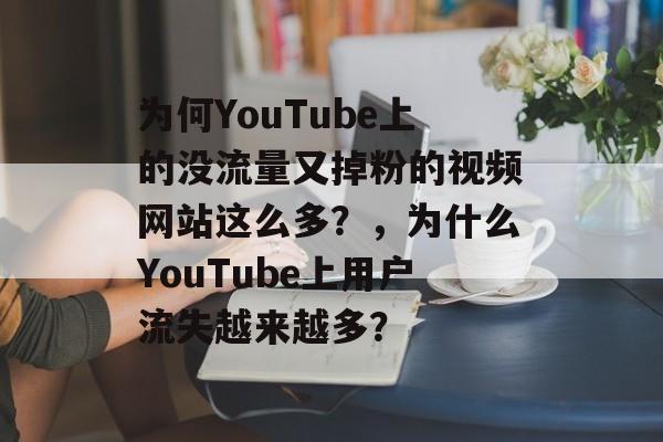 为何YouTube上的没流量又掉粉的视频网站这么多?,为什么YouTube上用户流失越来越多? 为何YouTube上的没流量又掉粉的视频网站这么多?,为什么YouTube上用户流失越来越多?