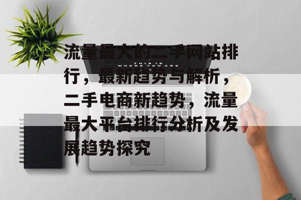 流量最大的二手网站排行,最新趋势与解析,二手电商新趋势,流量最大平台排行分析及发展趋势探究 流量最大的二手网站排行,最新趋势与解析,二手电商新趋势,流量最大平台排行分析及发展趋势探究