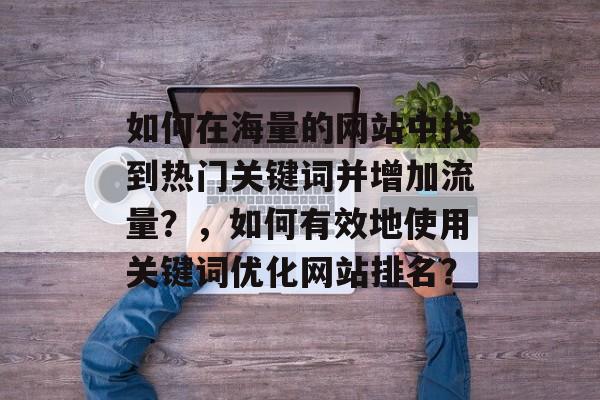 如何在海量的网站中找到热门关键词并增加流量?,如何有效地使用关键词优化网站排名? 如何在海量的网站中找到热门关键词并增加流量?,如何有效地使用关键词优化网站排名?