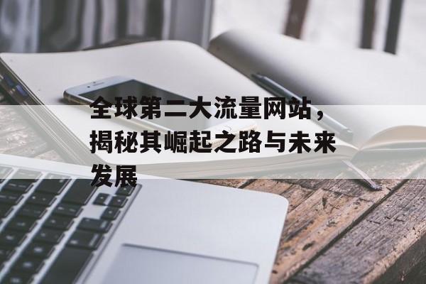 全球第二大流量网站，揭秘其崛起之路与未来发展