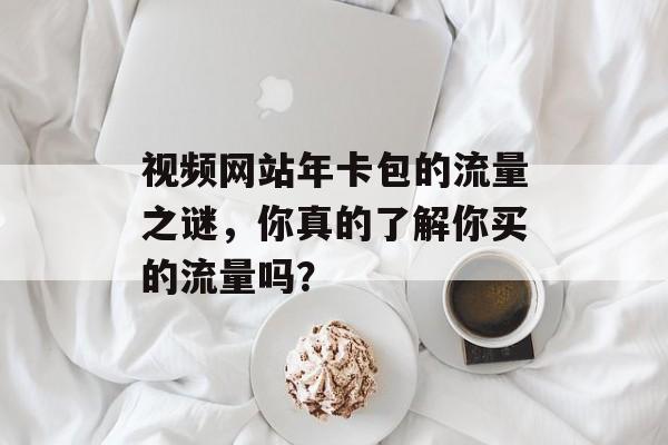 视频网站年卡包的流量之谜,你真的了解你买的流量吗? 视频网站年卡包的流量之谜,你真的了解你买的流量吗?