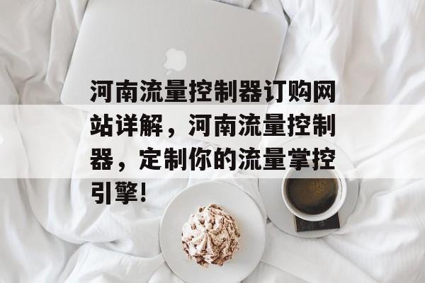 河南流量控制器订购网站详解,河南流量控制器,定制你的流量掌控引擎! 河南流量控制器订购网站详解,河南流量控制器,定制你的流量掌控引擎!