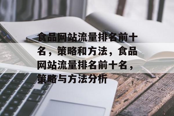 食品网站流量排名前十名,策略和方法,食品网站流量排名前十名,策略与方法分析 食品网站流量排名前十名,策略和方法,食品网站流量排名前十名,策略与方法分析
