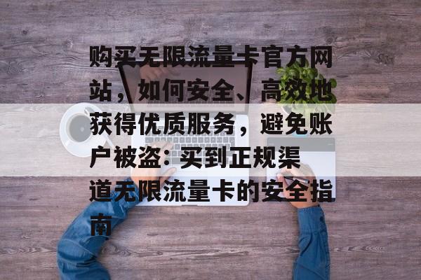 购买无限流量卡官方网站，如何安全、高效地获得优质服务，避免账户被盗: 买到正规渠道无限流量卡的安全指南