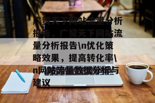 广贸天下网站流量分析报告,广贸天下网站流量分析报告\n优化策略效果,提高转化率\n网站流量数据分析与建议 广贸天下网站流量分析报告,广贸天下网站流量分析报告\n优化策略效果,提高转化率\n网站流量数据分析与建议