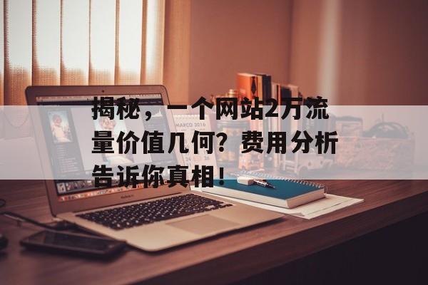 揭秘,一个网站2万流量价值几何?费用分析告诉你真相! 揭秘,一个网站2万流量价值几何?费用分析告诉你真相!