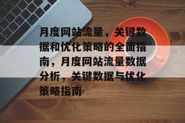 月度网站流量,关键数据和优化策略的全面指南,月度网站流量数据分析,关键数据与优化策略指南 月度网站流量,关键数据和优化策略的全面指南,月度网站流量数据分析,关键数据与优化策略指南