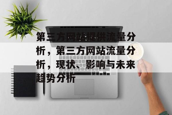 第三方网站提供流量分析,第三方网站流量分析,现状、影响与未来趋势分析 第三方网站提供流量分析,第三方网站流量分析,现状、影响与未来趋势分析