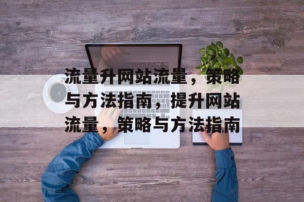 流量升网站流量,策略与方法指南,提升网站流量,策略与方法指南 流量升网站流量,策略与方法指南,提升网站流量,策略与方法指南