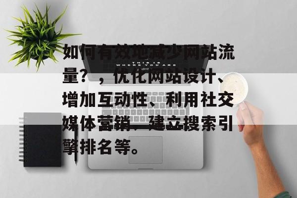 如何有效地减少网站流量?,优化网站设计、增加互动性、利用社交媒体营销、建立搜索引擎排名等。 如何有效地减少网站流量?,优化网站设计、增加互动性、利用社交媒体营销、建立搜索引擎排名等。