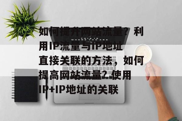 如何提升网站流量?利用IP流量与IP地址直接关联的方法,如何提高网站流量? 使用IP+IP地址的关联 如何提升网站流量?利用IP流量与IP地址直接关联的方法,如何提高网站流量? 使用IP+IP地址的关联