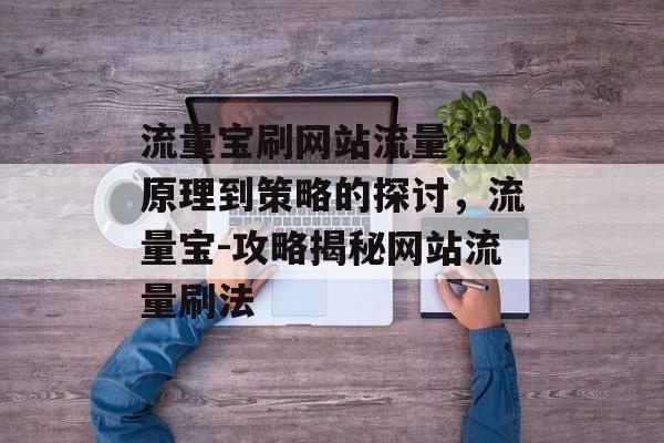 流量宝刷网站流量,从原理到策略的探讨,流量宝-攻略揭秘网站流量刷法 流量宝刷网站流量,从原理到策略的探讨,流量宝-攻略揭秘网站流量刷法