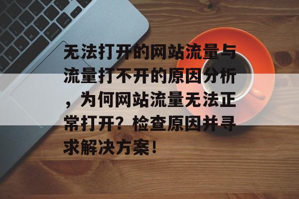 无法打开的网站流量与流量打不开的原因分析,为何网站流量无法正常打开?检查原因并寻求解决方案! 无法打开的网站流量与流量打不开的原因分析,为何网站流量无法正常打开?检查原因并寻求解决方案!