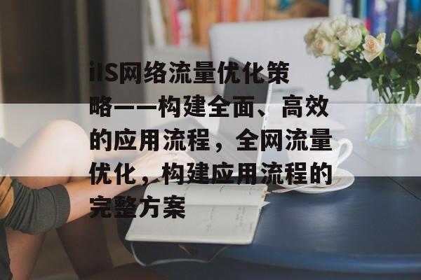 iIS网络流量优化策略——构建全面、高效的应用流程,全网流量优化,构建应用流程的完整方案 iIS网络流量优化策略——构建全面、高效的应用流程,全网流量优化,构建应用流程的完整方案