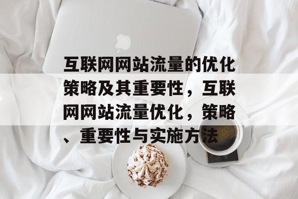 互联网网站流量的优化策略及其重要性，互联网网站流量优化，策略、重要性与实施方法
