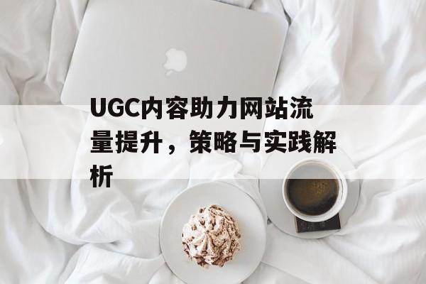 UGC内容助力网站流量提升,策略与实践解析 UGC内容助力网站流量提升,策略与实践解析