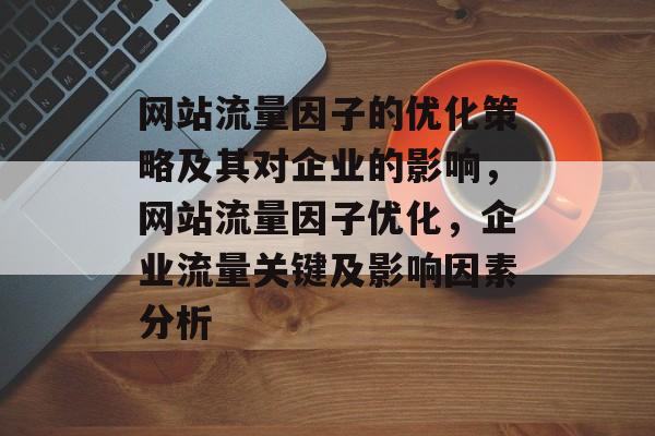 网站流量因子的优化策略及其对企业的影响，网站流量因子优化，企业流量关键及影响因素分析