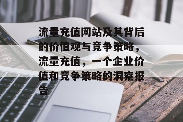 流量充值网站及其背后的价值观与竞争策略,流量充值,一个企业价值和竞争策略的洞察报告 流量充值网站及其背后的价值观与竞争策略,流量充值,一个企业价值和竞争策略的洞察报告