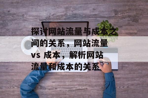探讨网站流量与成本之间的关系，网站流量 vs 成本，解析网站流量和成本的关系